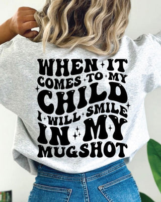WHEN IT COMES TO MY CHILD I WILL SMILE IN MY MUGSHOT  (SCREEN PRINT)